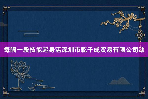 每隔一段技能起身活深圳市乾千成贸易有限公司动