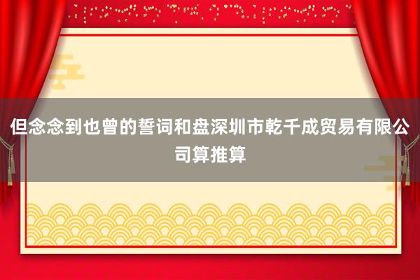 但念念到也曾的誓词和盘深圳市乾千成贸易有限公司算推算